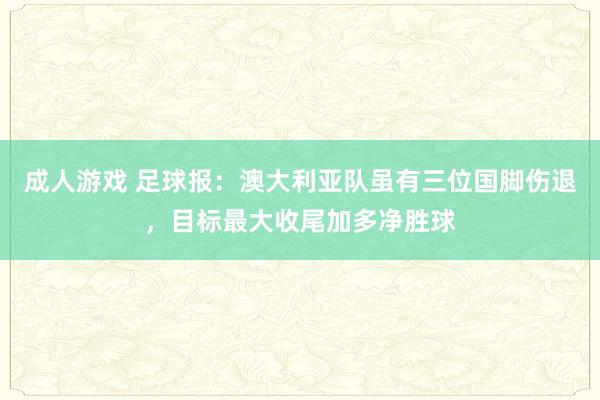 成人游戏 足球报：澳大利亚队虽有三位国脚伤退，目标最大收尾加多净胜球