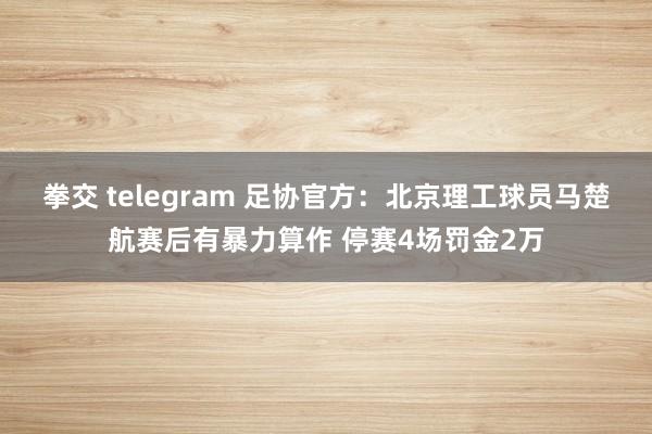 拳交 telegram 足协官方：北京理工球员马楚航赛后有暴力算作 停赛4场罚金2万