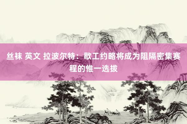 丝袜 英文 拉波尔特：歇工约略将成为阻隔密集赛程的惟一选拔