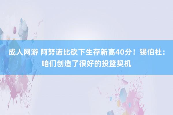 成人网游 阿努诺比砍下生存新高40分！锡伯杜：咱们创造了很好的投篮契机