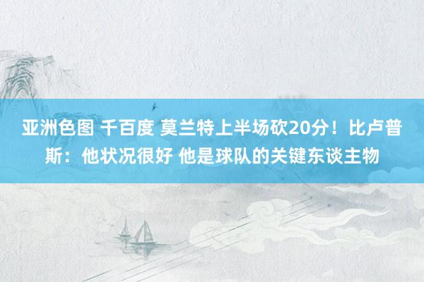 亚洲色图 千百度 莫兰特上半场砍20分！比卢普斯：他状况很好 他是球队的关键东谈主物