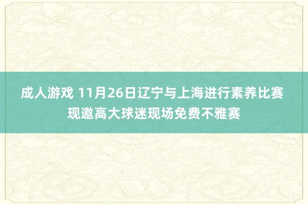 成人游戏 11月26日辽宁与上海进行素养比赛 现邀高大球迷现场免费不雅赛