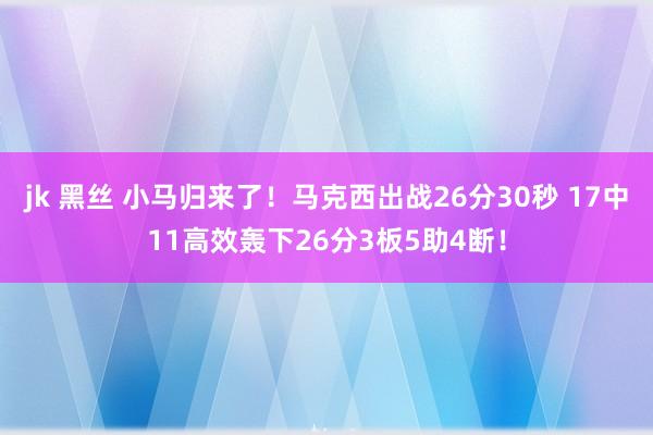 jk 黑丝 小马归来了！马克西出战26分30秒 17中11高效轰下26分3板5助4断！