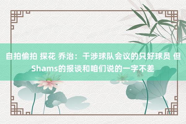 自拍偷拍 探花 乔治：干涉球队会议的只好球员 但Shams的报谈和咱们说的一字不差