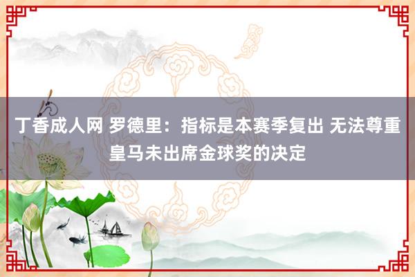 丁香成人网 罗德里：指标是本赛季复出 无法尊重皇马未出席金球奖的决定