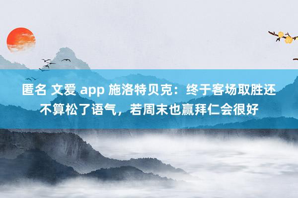 匿名 文爱 app 施洛特贝克：终于客场取胜还不算松了语气，若周末也赢拜仁会很好