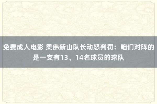 免费成人电影 柔佛新山队长动怒判罚：咱们对阵的是一支有13、14名球员的球队