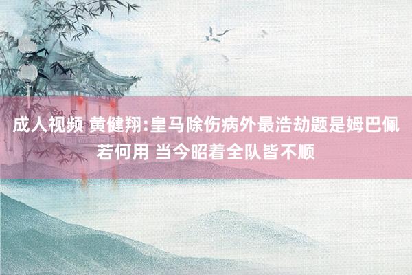 成人视频 黄健翔:皇马除伤病外最浩劫题是姆巴佩若何用 当今昭着全队皆不顺