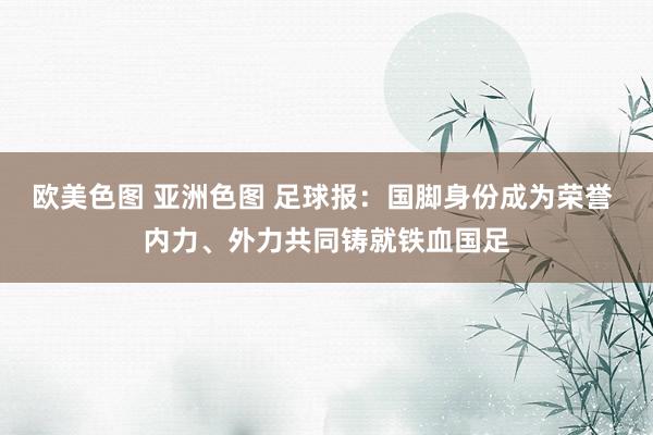 欧美色图 亚洲色图 足球报：国脚身份成为荣誉 内力、外力共同铸就铁血国足