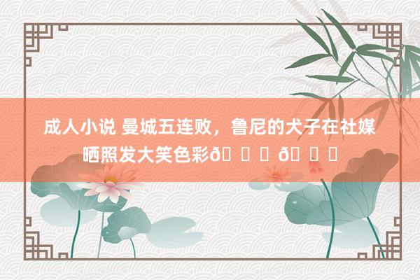 成人小说 曼城五连败，鲁尼的犬子在社媒晒照发大笑色彩😄😄