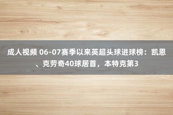 成人视频 06-07赛季以来英超头球进球榜：凯恩、克劳奇40球居首，本特克第3