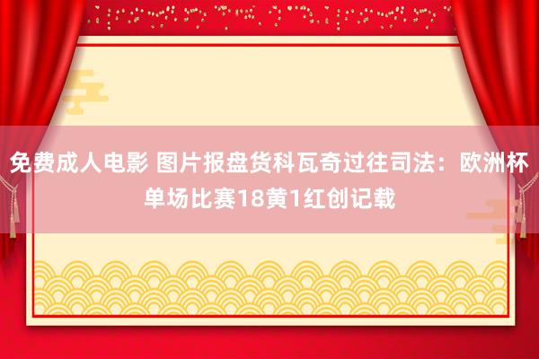 免费成人电影 图片报盘货科瓦奇过往司法：欧洲杯单场比赛18黄1红创记载