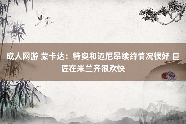 成人网游 蒙卡达：特奥和迈尼昂续约情况很好 巨匠在米兰齐很欢快