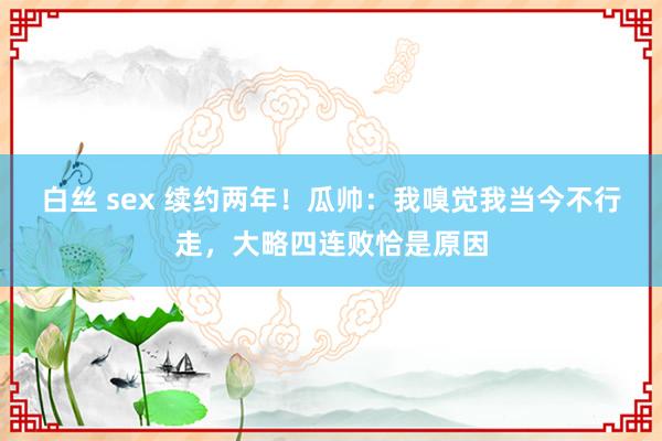 白丝 sex 续约两年！瓜帅：我嗅觉我当今不行走，大略四连败恰是原因