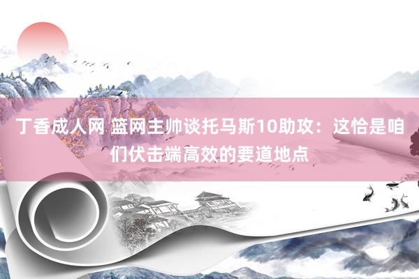 丁香成人网 篮网主帅谈托马斯10助攻：这恰是咱们伏击端高效的要道地点