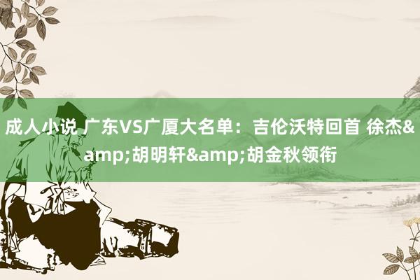 成人小说 广东VS广厦大名单：吉伦沃特回首 徐杰&胡明轩&胡金秋领衔