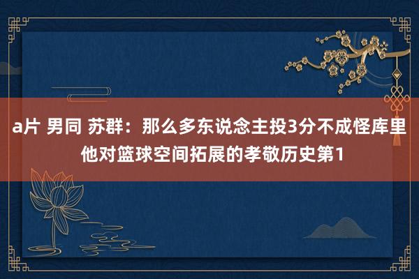 a片 男同 苏群：那么多东说念主投3分不成怪库里 他对篮球空间拓展的孝敬历史第1