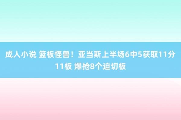 成人小说 篮板怪兽！亚当斯上半场6中5获取11分11板 爆抢8个迫切板