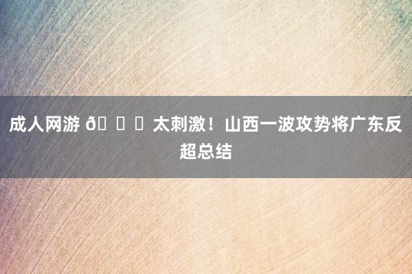 成人网游 👏太刺激！山西一波攻势将广东反超总结