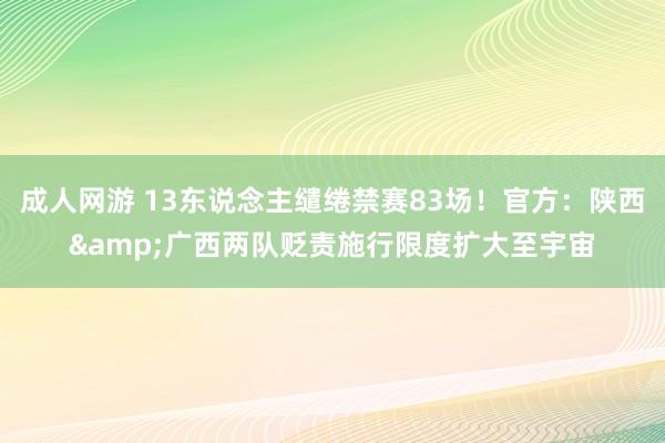 成人网游 13东说念主缱绻禁赛83场！官方：陕西&广西两队贬责施行限度扩大至宇宙