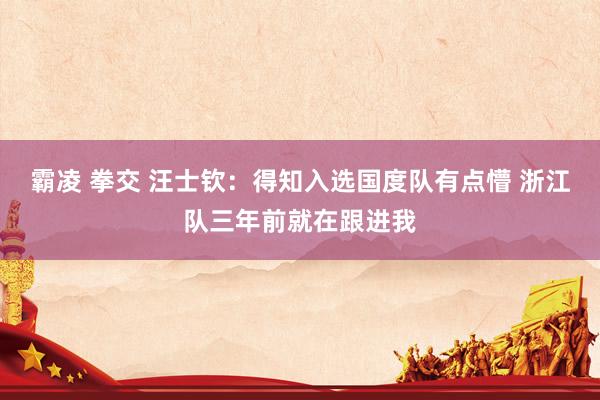 霸凌 拳交 汪士钦：得知入选国度队有点懵 浙江队三年前就在跟进我