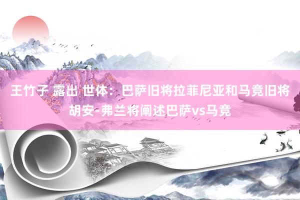 王竹子 露出 世体：巴萨旧将拉菲尼亚和马竞旧将胡安-弗兰将阐述巴萨vs马竞