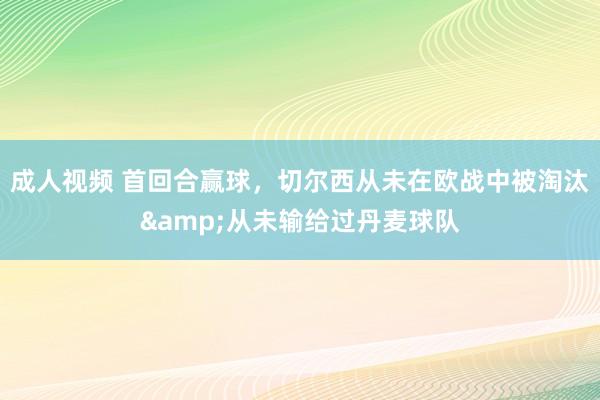 成人视频 首回合赢球，切尔西从未在欧战中被淘汰&从未输给过丹麦球队
