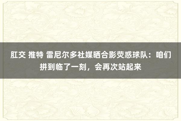 肛交 推特 雷尼尔多社媒晒合影荧惑球队：咱们拼到临了一刻，会再次站起来