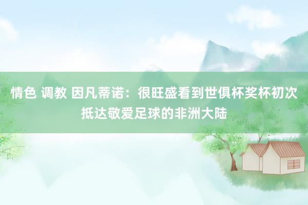 情色 调教 因凡蒂诺：很旺盛看到世俱杯奖杯初次抵达敬爱足球的非洲大陆