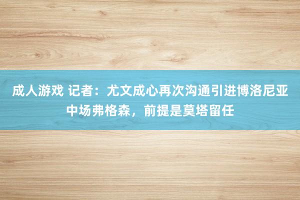 成人游戏 记者：尤文成心再次沟通引进博洛尼亚中场弗格森，前提是莫塔留任