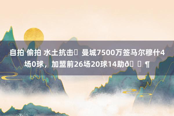 自拍 偷拍 水土抗击❓曼城7500万签马尔穆什4场0球，加盟前26场20球14助😶