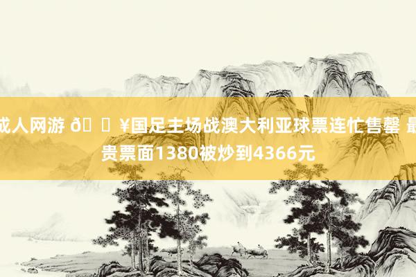 成人网游 🔥国足主场战澳大利亚球票连忙售罄 最贵票面1380被炒到4366元