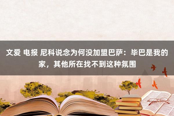 文爱 电报 尼科说念为何没加盟巴萨：毕巴是我的家，其他所在找不到这种氛围
