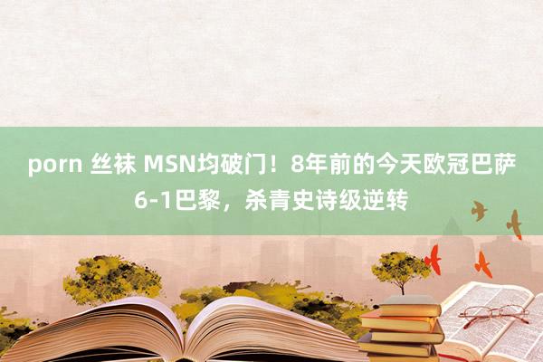 porn 丝袜 MSN均破门！8年前的今天欧冠巴萨6-1巴黎，杀青史诗级逆转