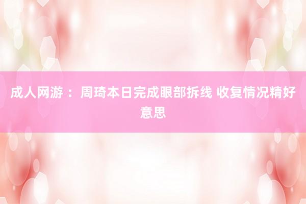 成人网游 ：周琦本日完成眼部拆线 收复情况精好意思