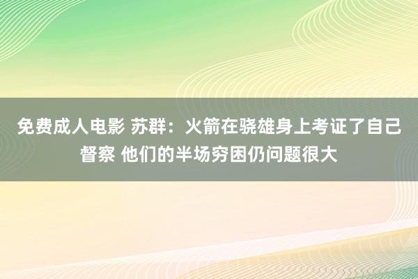 免费成人电影 苏群：火箭在骁雄身上考证了自己督察 他们的半场穷困仍问题很大