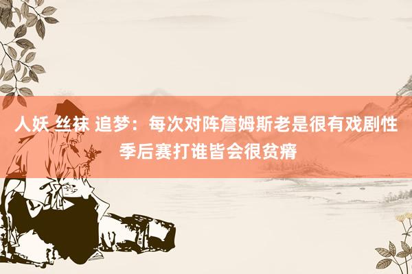 人妖 丝袜 追梦：每次对阵詹姆斯老是很有戏剧性 季后赛打谁皆会很贫瘠