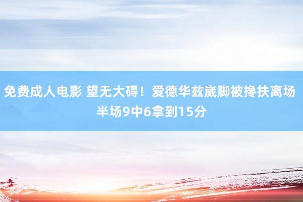 免费成人电影 望无大碍！爱德华兹崴脚被搀扶离场 半场9中6拿到15分