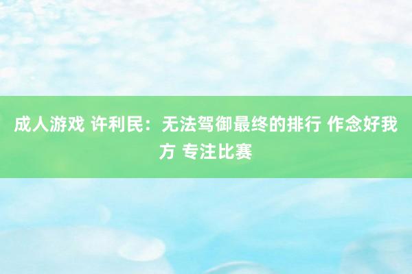成人游戏 许利民：无法驾御最终的排行 作念好我方 专注比赛