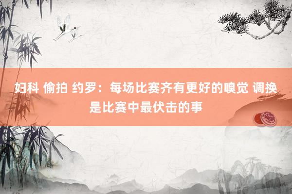 妇科 偷拍 约罗：每场比赛齐有更好的嗅觉 调换是比赛中最伏击的事