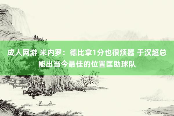 成人网游 米内罗：德比拿1分也很烦嚣 于汉超总能出当今最佳的位置匡助球队