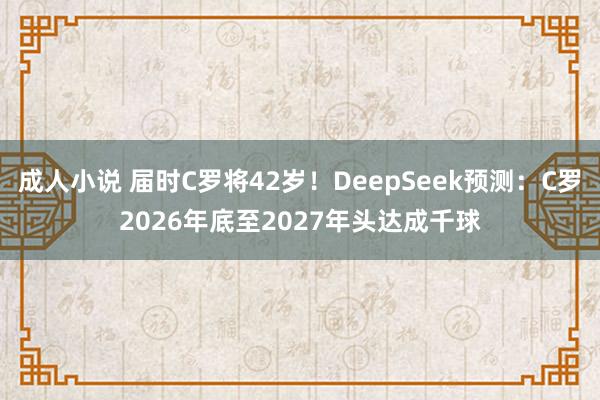 成人小说 届时C罗将42岁！DeepSeek预测：C罗2026年底至2027年头达成千球