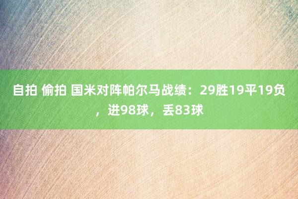 自拍 偷拍 国米对阵帕尔马战绩：29胜19平19负，进98球，丢83球