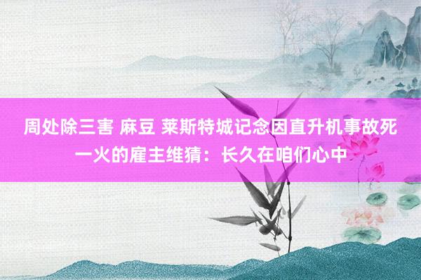 周处除三害 麻豆 莱斯特城记念因直升机事故死一火的雇主维猜：长久在咱们心中