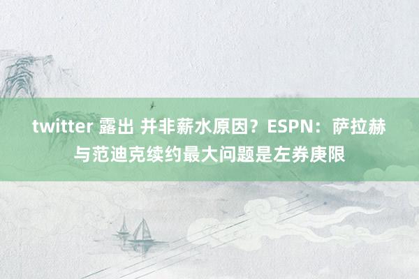 twitter 露出 并非薪水原因？ESPN：萨拉赫与范迪克续约最大问题是左券庚限