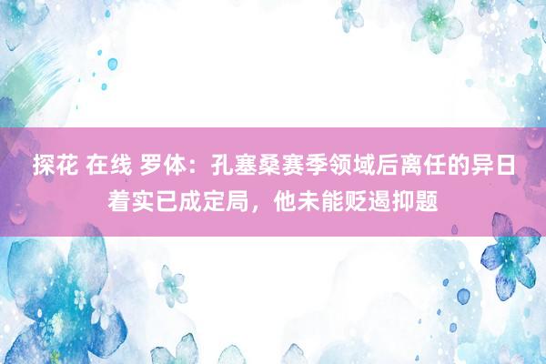 探花 在线 罗体：孔塞桑赛季领域后离任的异日着实已成定局，他未能贬遏抑题