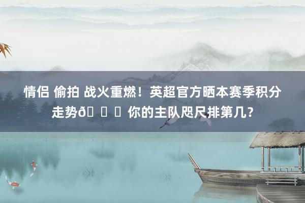 情侣 偷拍 战火重燃！英超官方晒本赛季积分走势👇你的主队咫尺排第几？